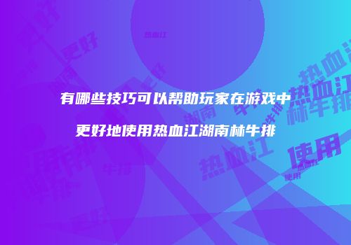 有哪些技巧可以帮助玩家在游戏中更好地使用热血江湖南林牛排