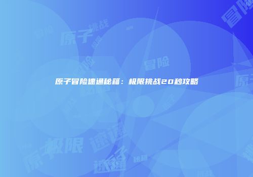 原子冒险速通秘籍：极限挑战20秒攻略