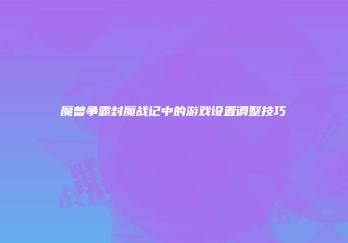 魔兽争霸封魔战记中的游戏设置调整技巧