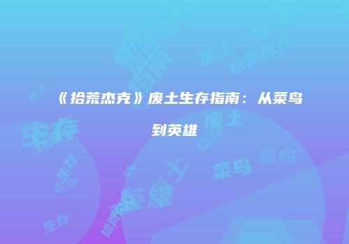 《拾荒杰克》废土生存指南：从菜鸟到英雄