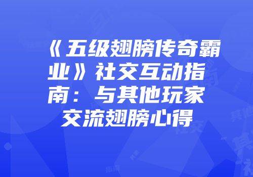 《五级翅膀传奇霸业》社交互动指南：与其他玩家交流翅膀心得