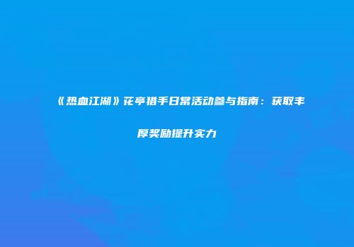 《热血江湖》花亭猎手日常活动参与指南：获取丰厚奖励提升实力