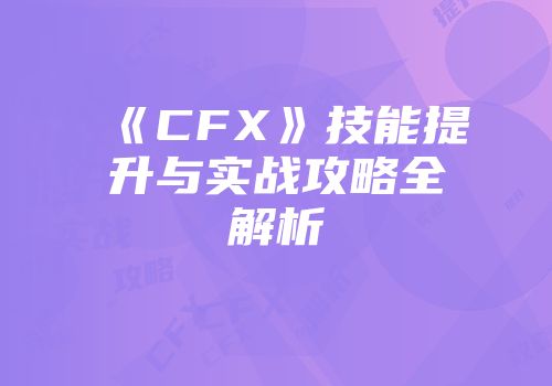 《CFX》技能提升与实战攻略全解析