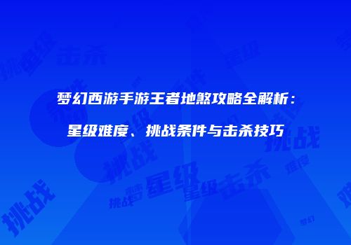梦幻西游手游王者地煞攻略全解析：星级难度、挑战条件与击杀技巧