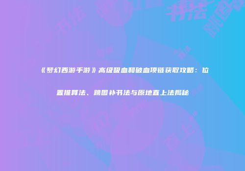 《梦幻西游手游》高级吸血和破血项链获取攻略：位置推算法、跳图补书法与原地直上法揭秘