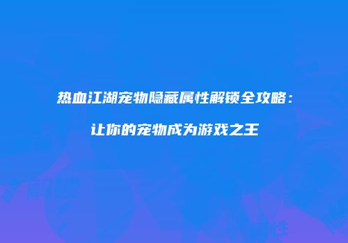 热血江湖宠物隐藏属性解锁全攻略：让你的宠物成为游戏之王
