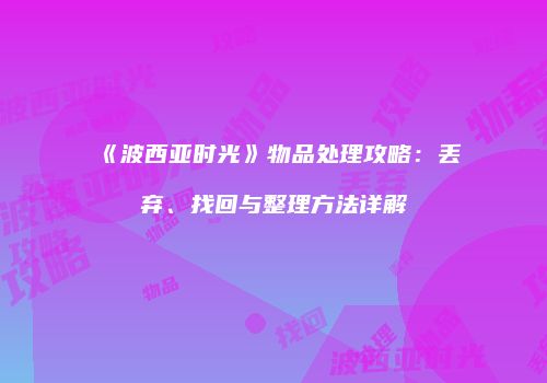 《波西亚时光》物品处理攻略：丢弃、找回与整理方法详解