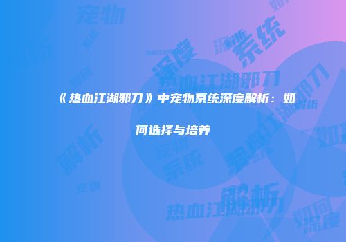 《热血江湖邪刀》中宠物系统深度解析：如何选择与培养
