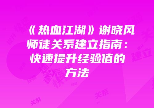 《热血江湖》谢晓风师徒关系建立指南：快速提升经验值的方法