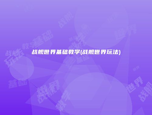 战舰世界基础教学(战舰世界玩法)