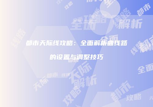 都市天际线攻略：全面解析曲线路的设置与调整技巧