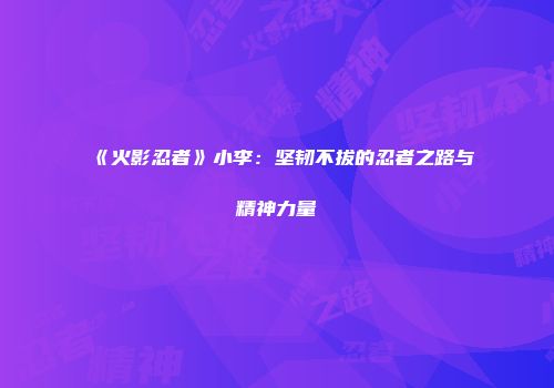 《火影忍者》小李：坚韧不拔的忍者之路与精神力量