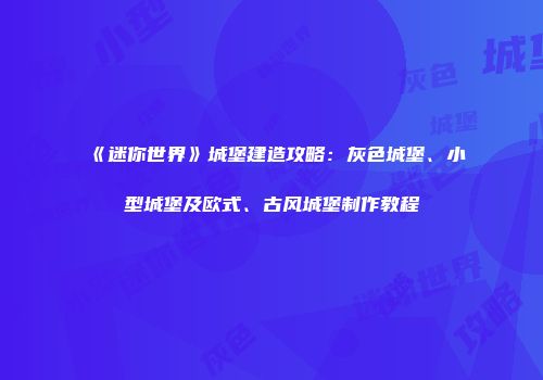 《迷你世界》城堡建造攻略：灰色城堡、小型城堡及欧式、古风城堡制作教程