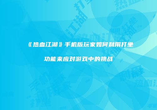 《热血江湖》手机版玩家如何利用打坐功能来应对游戏中的挑战