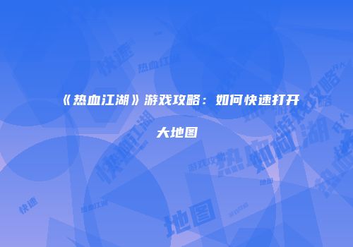 《热血江湖》游戏攻略：如何快速打开大地图