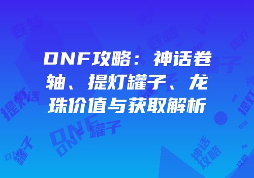 DNF攻略：神话卷轴、提灯罐子、龙珠价值与获取解析