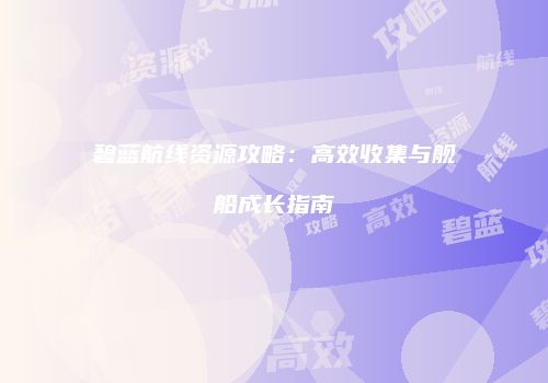 碧蓝航线资源攻略：高效收集与舰船成长指南