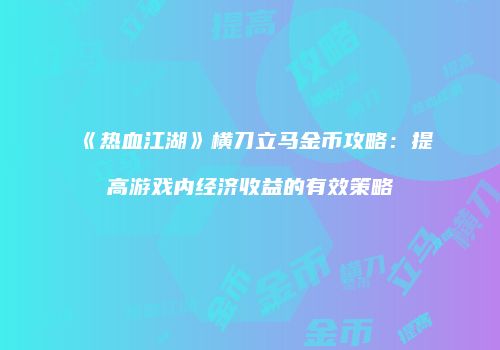 《热血江湖》横刀立马金币攻略：提高游戏内经济收益的有效策略