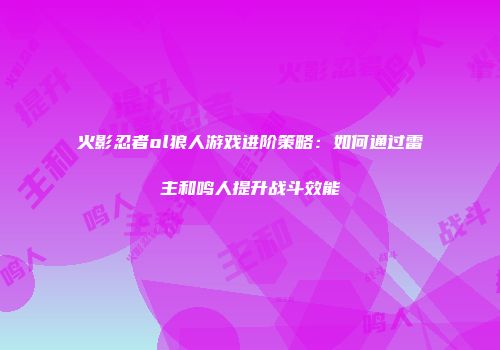 火影忍者ol狼人游戏进阶策略：如何通过雷主和鸣人提升战斗效能
