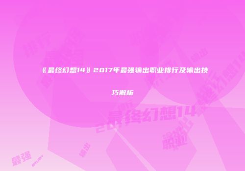 《最终幻想14》2017年最强输出职业排行及输出技巧解析