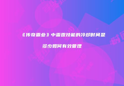 《传奇霸业》中雷霆技能的冷却时间是多少如何有效管理