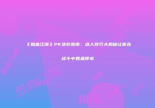 《热血江湖》PK进阶指南：点人技巧大揭秘让你在战斗中如鱼得水