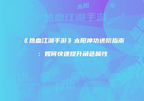 《热血江湖手游》太阳神功进阶指南：如何快速提升角色属性