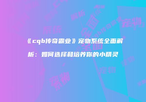 《cqb传奇霸业》宠物系统全面解析:如何选择和培养你的小精灵