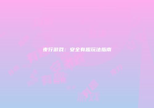 夜行游戏：安全有趣玩法指南
