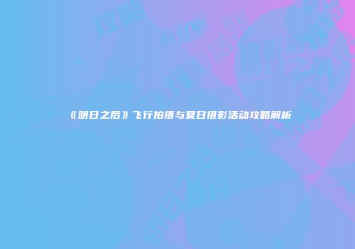 《明日之后》飞行拍摄与夏日摄影活动攻略解析