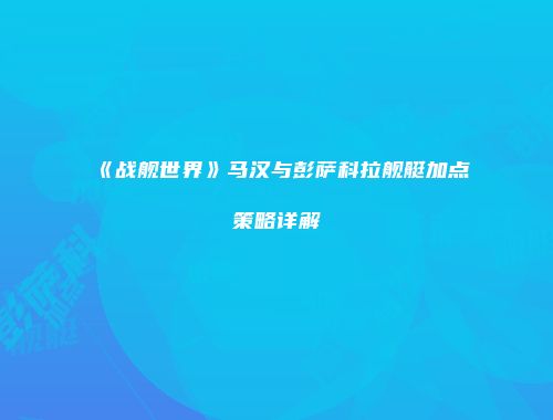 《战舰世界》马汉与彭萨科拉舰艇加点策略详解