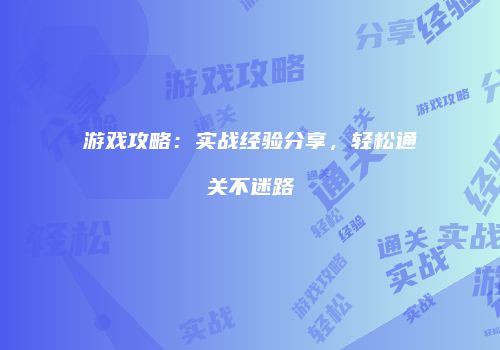 游戏攻略：实战经验分享，轻松通关不迷路