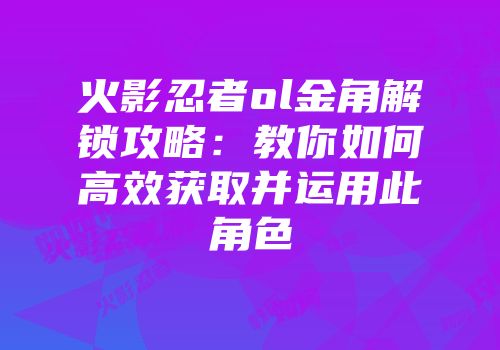 火影忍者ol金角解锁攻略：教你如何高效获取并运用此角色
