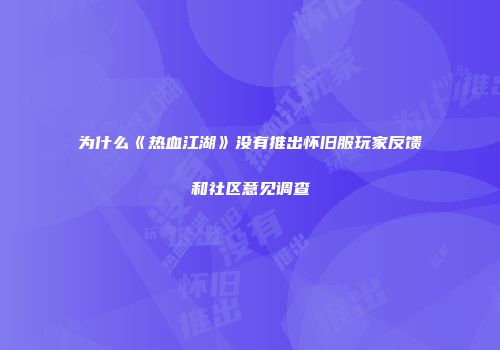 为什么《热血江湖》没有推出怀旧服玩家反馈和社区意见调查
