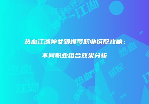 热血江湖神女跟爆琴职业搭配攻略：不同职业组合效果分析