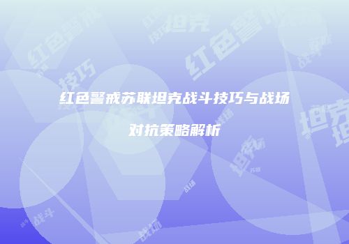 红色警戒苏联坦克战斗技巧与战场对抗策略解析