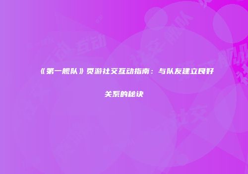 《第一舰队》页游社交互动指南：与队友建立良好关系的秘诀