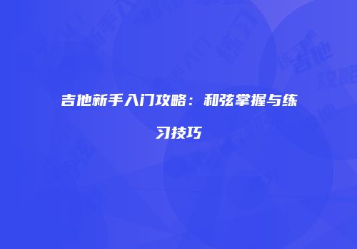 吉他新手入门攻略：和弦掌握与练习技巧