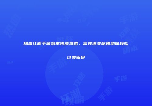 热血江湖手游副本挑战攻略：高效通关秘籍助你轻松过关斩将