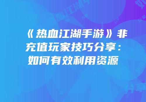 《热血江湖手游》非充值玩家技巧分享：如何有效利用资源