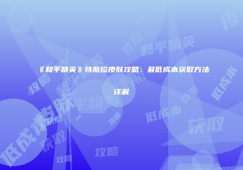 《和平精英》特斯拉皮肤攻略：最低成本获取方法详解