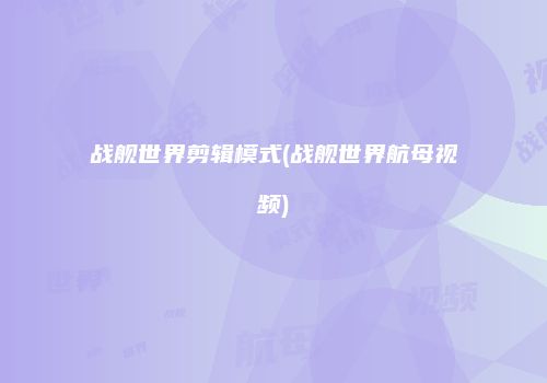战舰世界剪辑模式(战舰世界航母视频)