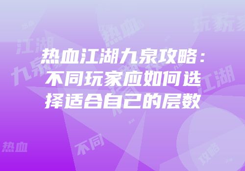 热血江湖九泉攻略：不同玩家应如何选择适合自己的层数