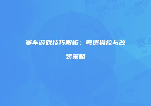 赛车游戏技巧解析：弯道操控与改装策略