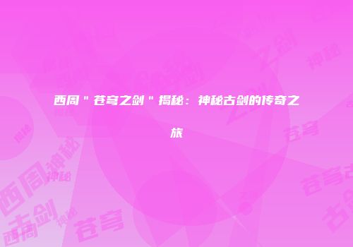 西周＂苍穹之剑＂揭秘：神秘古剑的传奇之旅