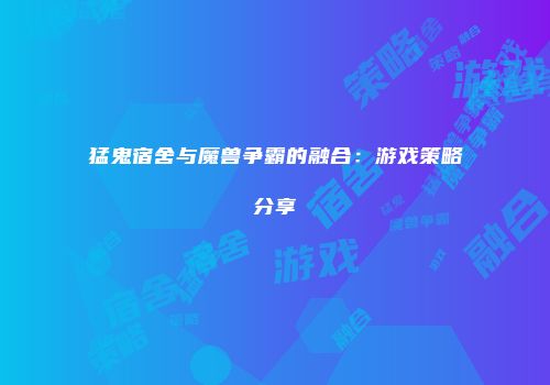 猛鬼宿舍与魔兽争霸的融合：游戏策略分享