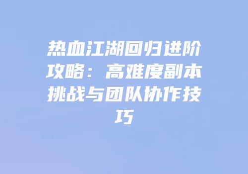热血江湖回归进阶攻略：高难度副本挑战与团队协作技巧