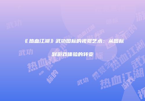 《热血江湖》武功图标的视觉艺术：从图标到游戏体验的转变