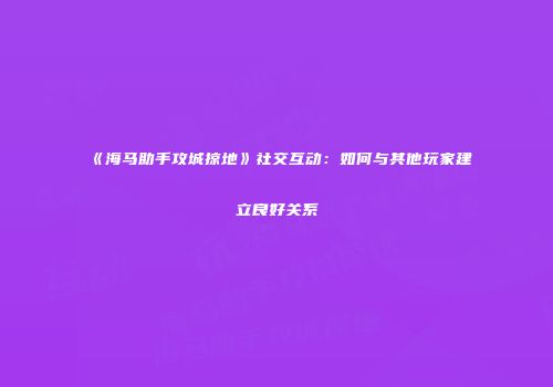 《海马助手攻城掠地》社交互动：如何与其他玩家建立良好关系