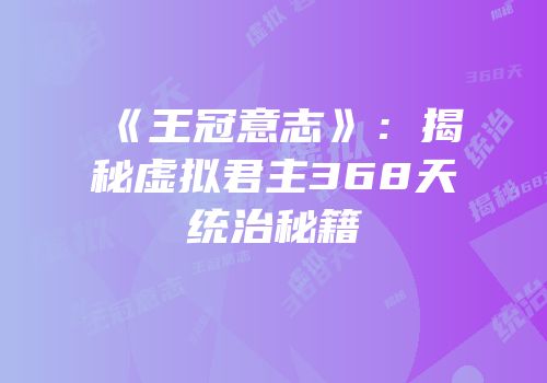 《王冠意志》：揭秘虚拟君主368天统治秘籍